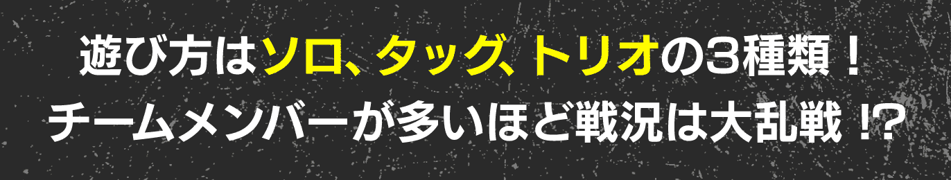 遊び方はソロ、タッグ、トリオの3種類！ チームメンバーが多いほど戦況は大乱戦 !?