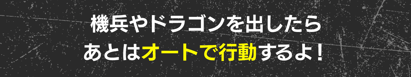 機兵やドラゴンを出したら あとはオートで行動するよ！