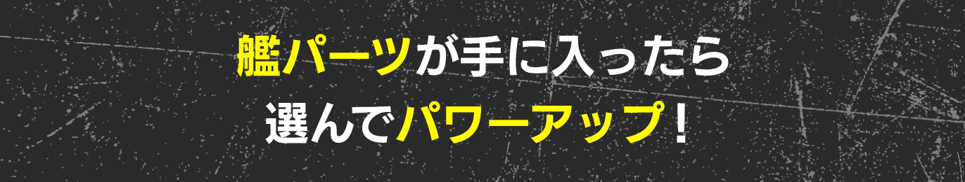 艦パーツが手に入ったら選んでパワーアップ！